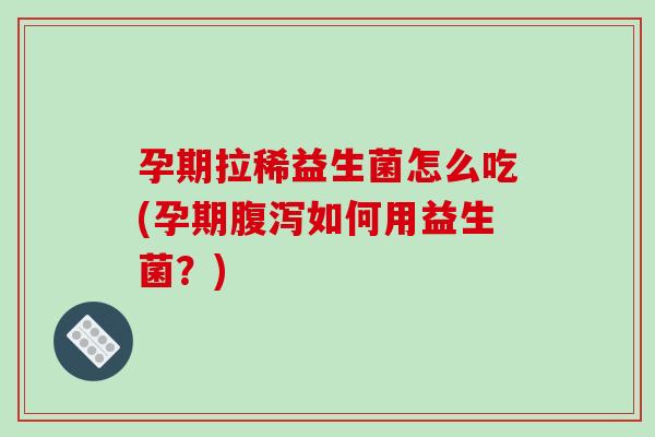 孕期拉稀益生菌怎么吃(孕期腹泻如何用益生菌？)