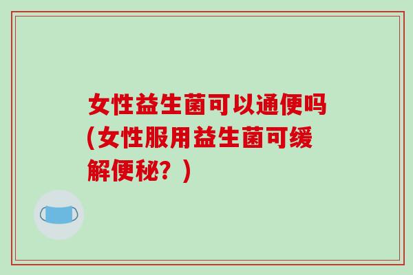 女性益生菌可以通便吗(女性服用益生菌可缓解便秘？)