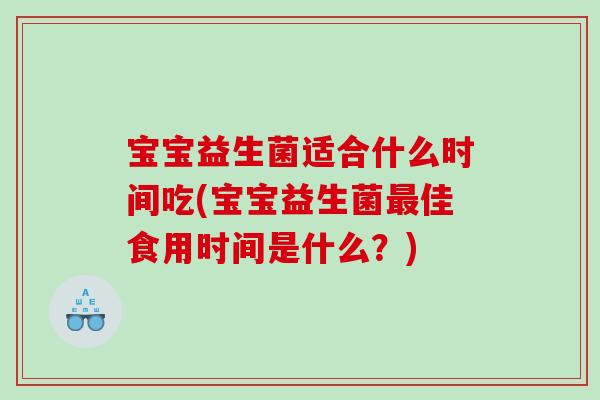 宝宝益生菌适合什么时间吃(宝宝益生菌最佳食用时间是什么？)