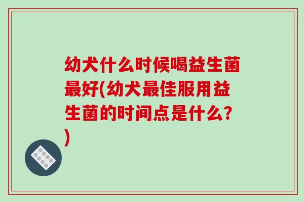 幼犬什么时候喝益生菌好(幼犬佳服用益生菌的时间点是什么?) 幼犬什么时候喝益生菌好(幼犬佳服用益生菌的时间点是什么?)