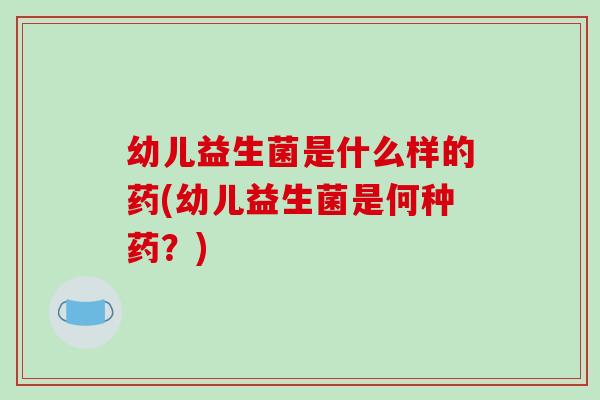 幼儿益生菌是什么样的药(幼儿益生菌是何种药？)