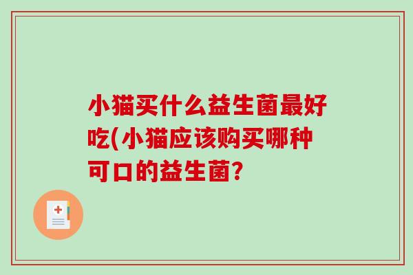 小猫买什么益生菌最好吃(小猫应该购买哪种可口的益生菌？