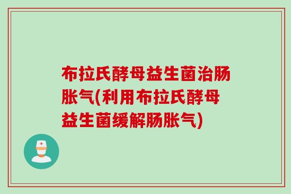 布拉氏酵母益生菌治肠胀气(利用布拉氏酵母益生菌缓解肠胀气)