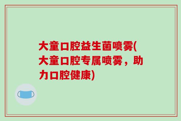大童口腔益生菌喷雾(大童口腔专属喷雾,助力口腔健康) 大童口腔益生菌喷雾(大童口腔专属喷雾,助力口腔健康)