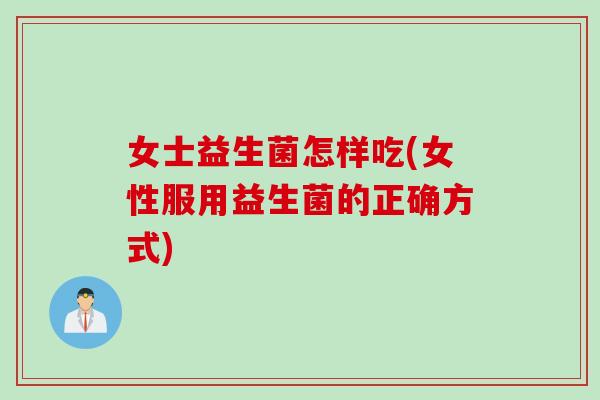 女士益生菌怎样吃(女性服用益生菌的正确方式)