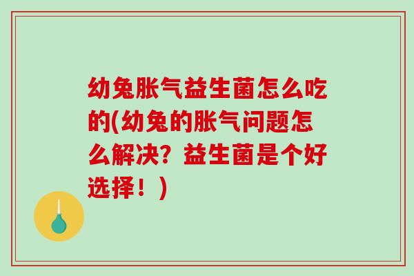 幼兔胀气益生菌怎么吃的(幼兔的胀气问题怎么解决？益生菌是个好选择！)