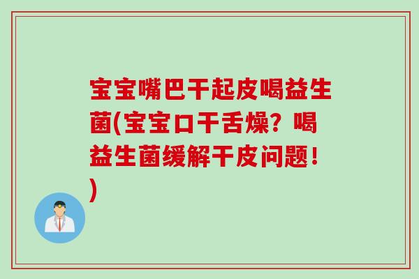 宝宝嘴巴干起皮喝益生菌(宝宝口干舌燥？喝益生菌缓解干皮问题！)