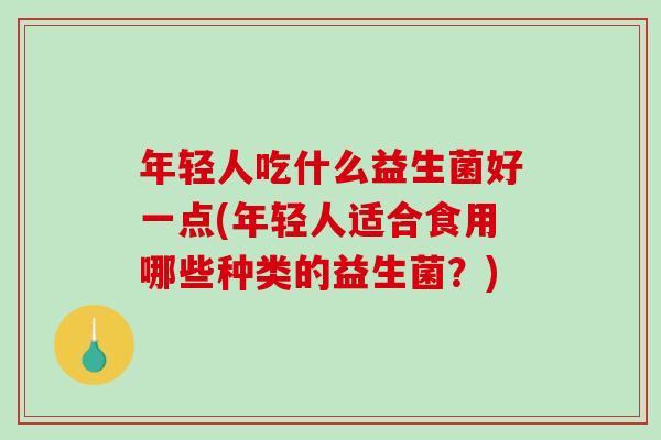 年轻人吃什么益生菌好一点(年轻人适合食用哪些种类的益生菌？)