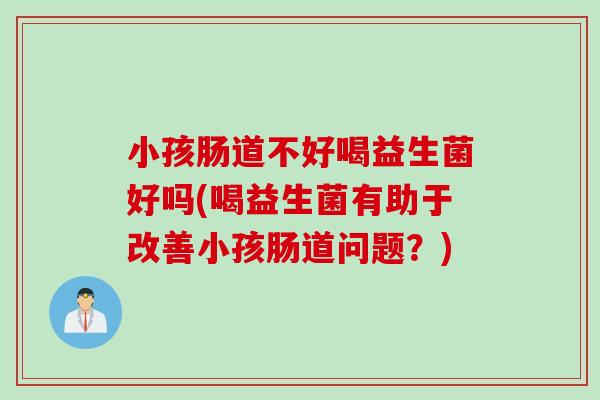小孩肠道不好喝益生菌好吗(喝益生菌有助于改善小孩肠道问题？)