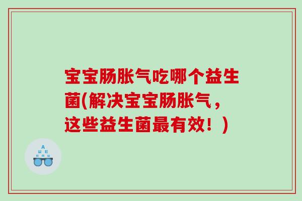 宝宝肠胀气吃哪个益生菌(解决宝宝肠胀气，这些益生菌最有效！)