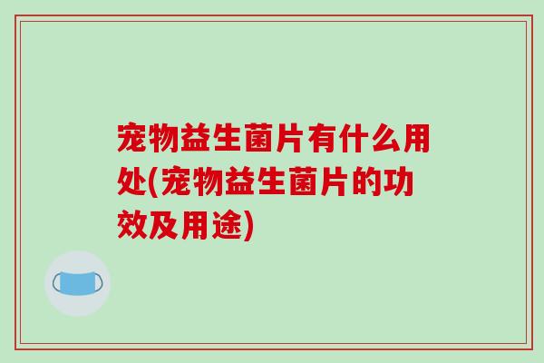 宠物益生菌片有什么用处(宠物益生菌片的功效及用途)