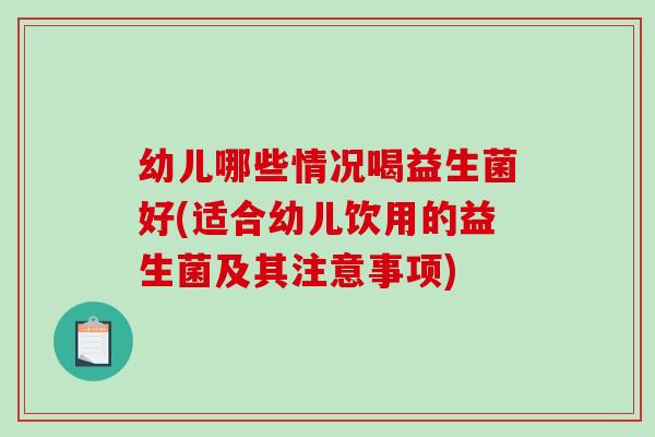 幼儿哪些情况喝益生菌好(适合幼儿饮用的益生菌及其注意事项)