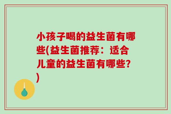 小孩子喝的益生菌有哪些(益生菌推荐：适合儿童的益生菌有哪些？)