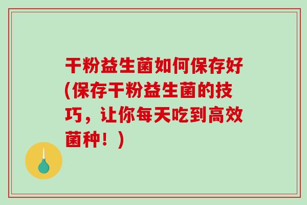 干粉益生菌如何保存好(保存干粉益生菌的技巧，让你每天吃到高效菌种！)