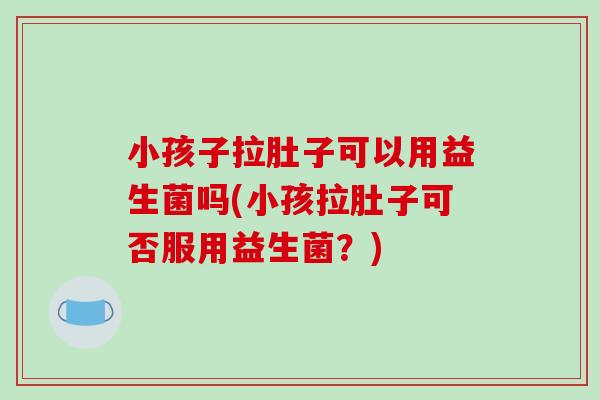小孩子拉肚子可以用益生菌吗(小孩拉肚子可否服用益生菌？)