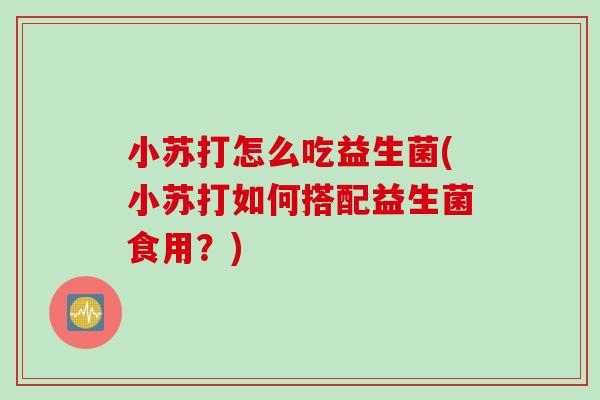 小苏打怎么吃益生菌(小苏打如何搭配益生菌食用？)