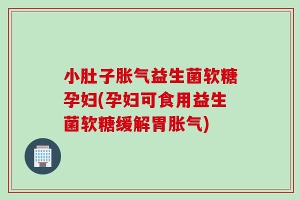 小肚子胀气益生菌软糖孕妇(孕妇可食用益生菌软糖缓解胃胀气)