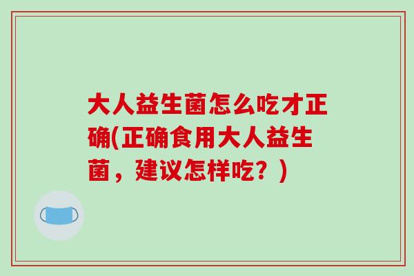 大人益生菌怎么吃才正确(正确食用大人益生菌，建议怎样吃？)