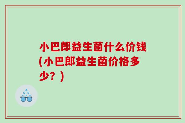 小巴郎益生菌什么价钱(小巴郎益生菌价格多少？)