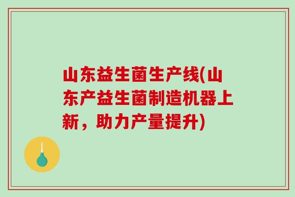 山东益生菌生产线(山东产益生菌制造机器上新，助力产量提升)