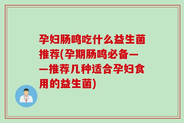 孕妇肠鸣吃什么益生菌推荐(孕期肠鸣必备——推荐几种适合孕妇食用的益生菌)