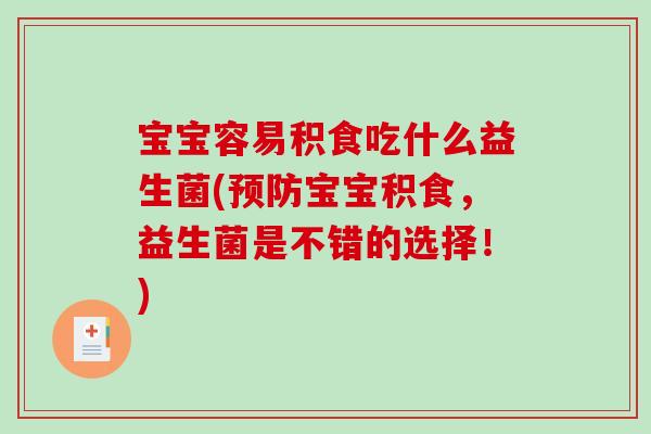 宝宝容易积食吃什么益生菌(预防宝宝积食，益生菌是不错的选择！)