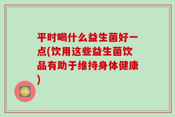 平时喝什么益生菌好一点(饮用这些益生菌饮品有助于维持身体健康) 平时喝什么益生菌好一点(饮用这些益生菌饮品有助于维持身体健康)