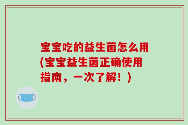 宝宝吃的益生菌怎么用(宝宝益生菌正确使用指南，一次了解！)