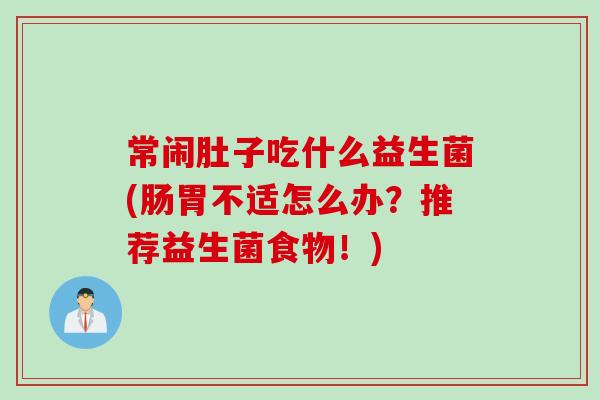 常闹肚子吃什么益生菌(肠胃不适怎么办？推荐益生菌食物！)