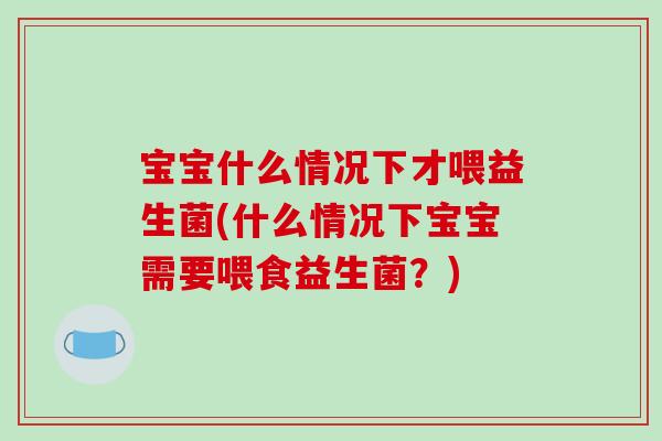 宝宝什么情况下才喂益生菌(什么情况下宝宝需要喂食益生菌？)