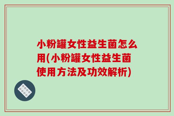小粉罐女性益生菌怎么用(小粉罐女性益生菌使用方法及功效解析)