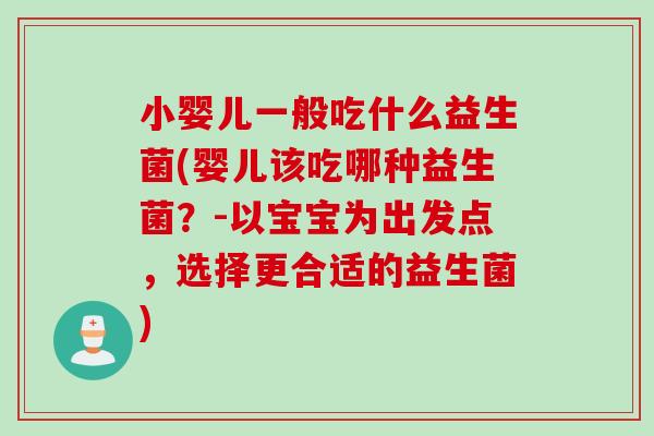 小婴儿一般吃什么益生菌(婴儿该吃哪种益生菌？-以宝宝为出发点，选择更合适的益生菌)