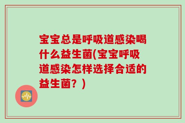 宝宝总是呼吸道感染喝什么益生菌(宝宝呼吸道感染怎样选择合适的益生菌？)