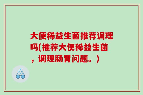 大便稀益生菌推荐调理吗(推荐大便稀益生菌，调理肠胃问题。)