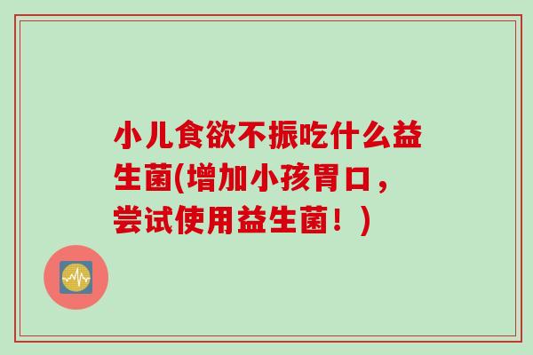 小儿食欲不振吃什么益生菌(增加小孩胃口，尝试使用益生菌！)