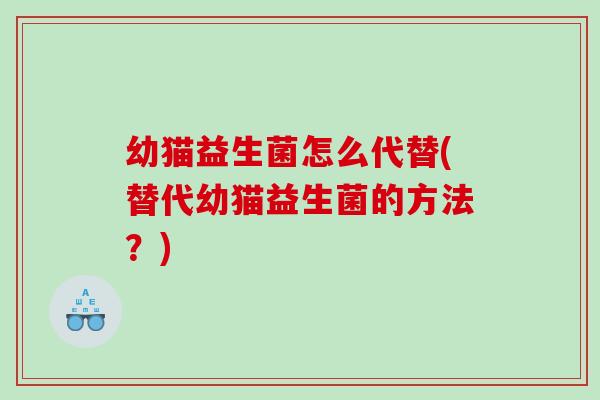 幼猫益生菌怎么代替(替代幼猫益生菌的方法？)