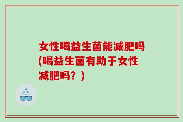 女性喝益生菌能减肥吗(喝益生菌有助于女性减肥吗？)
