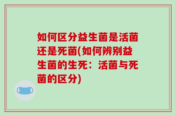 如何区分益生菌是活菌还是死菌(如何辨别益生菌的生死：活菌与死菌的区分)