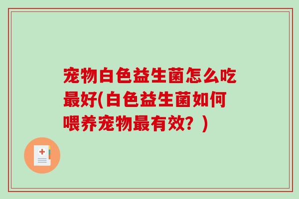 宠物白色益生菌怎么吃最好(白色益生菌如何喂养宠物最有效？)