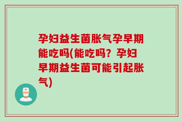 孕妇益生菌胀气孕早期能吃吗(能吃吗？孕妇早期益生菌可能引起胀气)
