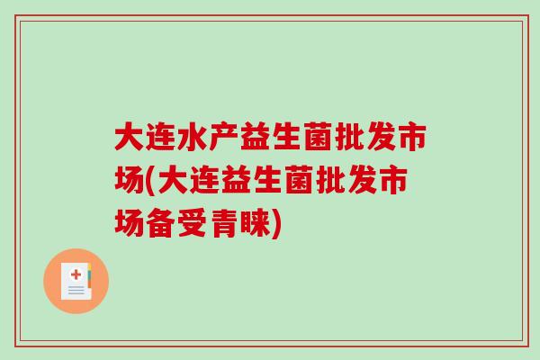 大连水产益生菌批发市场(大连益生菌批发市场备受青睐)