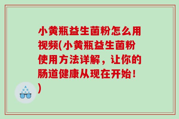 小黄瓶益生菌粉怎么用视频(小黄瓶益生菌粉使用方法详解，让你的肠道健康从现在开始！)