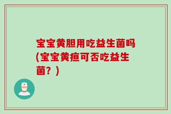 宝宝黄胆用吃益生菌吗(宝宝黄疸可否吃益生菌？)