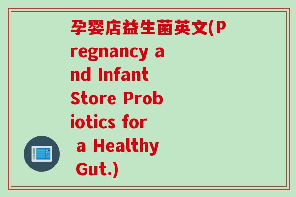 孕婴店益生菌英文(Pregnancy and Infant Store Probiotics for a Healthy Gut.)