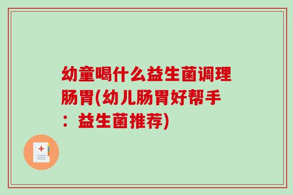 幼童喝什么益生菌调理肠胃(幼儿肠胃好帮手：益生菌推荐)