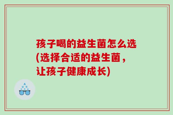 孩子喝的益生菌怎么选(选择合适的益生菌，让孩子健康成长)