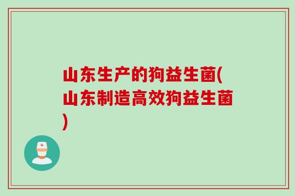 山东生产的狗益生菌(山东制造高效狗益生菌)