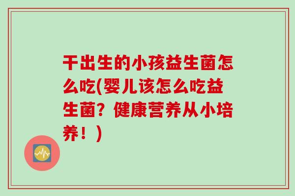 干出生的小孩益生菌怎么吃(婴儿该怎么吃益生菌？健康营养从小培养！)
