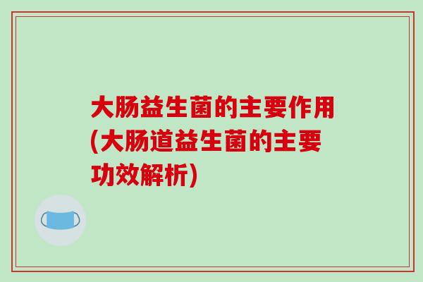 大肠益生菌的主要作用(大肠道益生菌的主要功效解析) 大肠益生菌的主要作用(大肠道益生菌的主要功效解析)