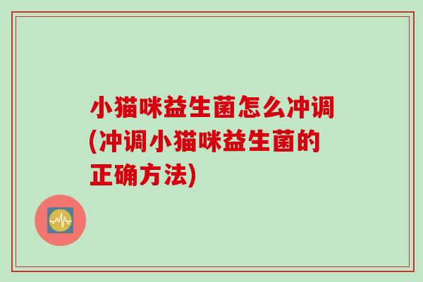 小猫咪益生菌怎么冲调(冲调小猫咪益生菌的正确方法)